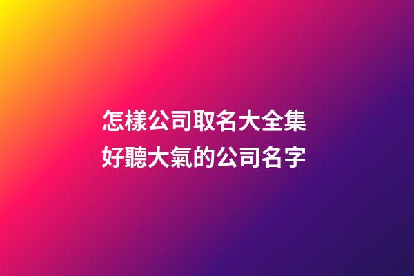 怎樣公司取名大全集 好聽大氣的公司名字-第1張-公司起名-玄機派